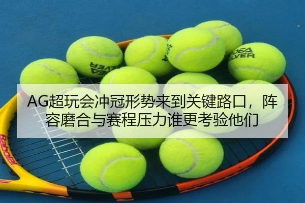 AG超玩会冲冠形势来到关键路口，阵容磨合与赛程压力谁更考验他们